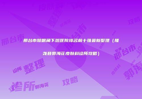 邢台市除眼角下斑医院排名前十强最新整理（隆尧县郭海花皮肤科诊所攻略）