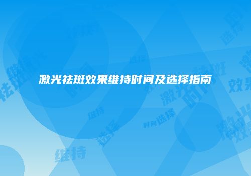激光祛斑效果维持时间及选择指南