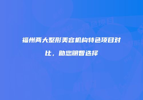 福州两大整形美容机构特色项目对比，助您明智选择