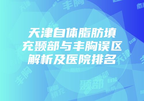 天津自体脂肪填充颞部与丰胸误区解析及医院排名