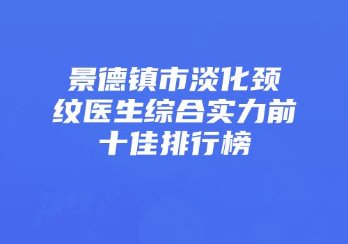 景德镇市淡化颈纹医生综合实力前十佳排行榜