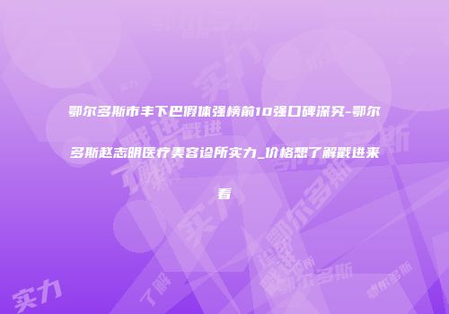 鄂尔多斯市丰下巴假体强榜前10强口碑深究-鄂尔多斯赵志明医疗美容诊所实力_价格想了解戳进来看