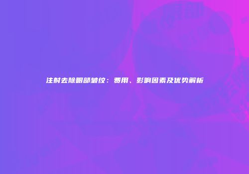 注射去除眼部皱纹：费用、影响因素及优势解析