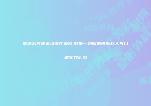 蚌埠东方美莱坞医疗美容,蚌医一附院整形外科人气口碑实力汇总