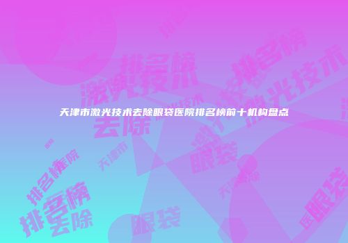 天津市激光技术去除眼袋医院排名榜前十机构盘点