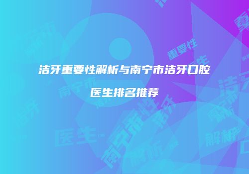 洁牙重要性解析与南宁市洁牙口腔医生排名推荐