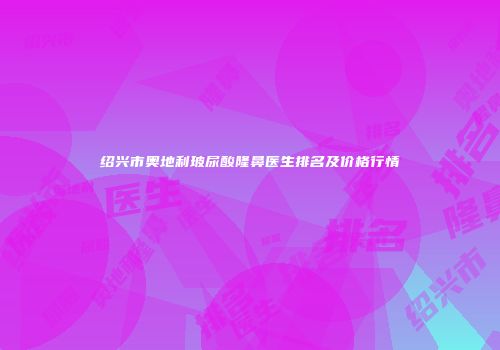 绍兴市奥地利玻尿酸隆鼻医生排名及价格行情