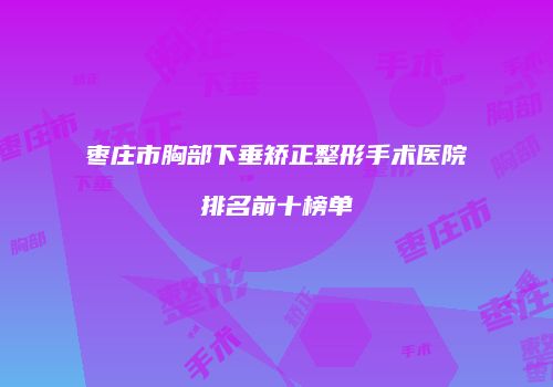 枣庄市胸部下垂矫正整形手术医院排名前十榜单