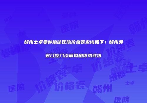 赣州士卓曼种植体医院价格表查询如下！赣州郭君口腔门诊部风格优势评价