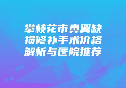 攀枝花市鼻翼缺损修补手术价格解析与医院推荐