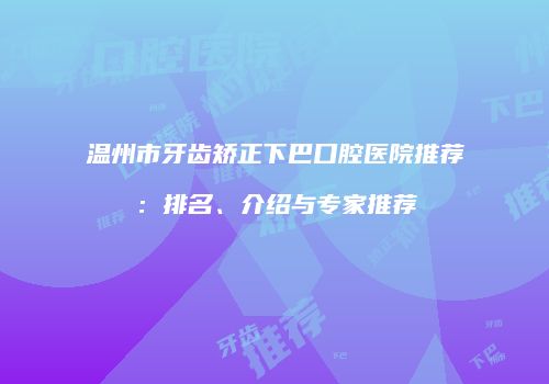温州市牙齿矫正下巴口腔医院推荐：排名、介绍与专家推荐