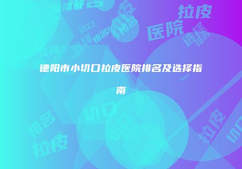 德阳市小切口拉皮医院排名及选择指南