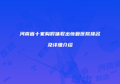 河南省十家胸假体取出恢复医院排名及详细介绍