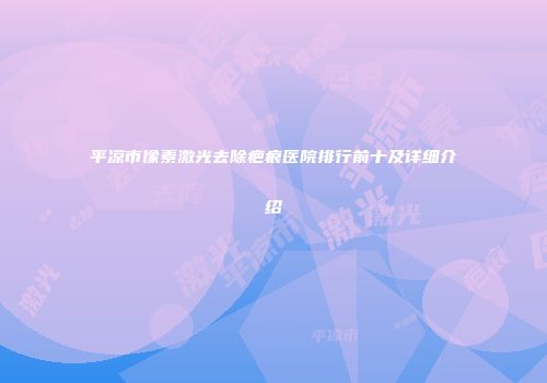 平凉市像素激光去除疤痕医院排行前十及详细介绍