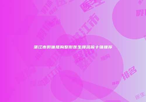 湛江市假体隆胸整形医生排名前十强推荐