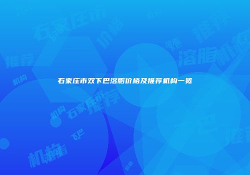 石家庄市双下巴溶脂价格及推荐机构一览