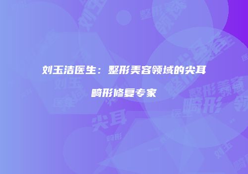刘玉洁医生：整形美容领域的尖耳畸形修复专家