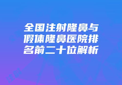 全国注射隆鼻与假体隆鼻医院排名前二十位解析