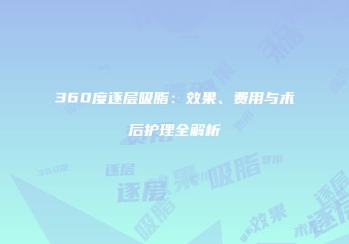 360度逐层吸脂：效果、费用与术后护理全解析