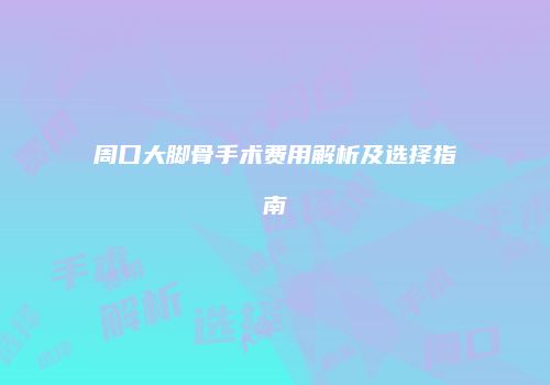 周口大脚骨手术费用解析及选择指南