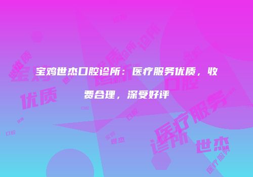 宝鸡世杰口腔诊所：医疗服务优质，收费合理，深受好评