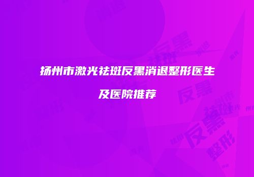 扬州市激光祛斑反黑消退整形医生及医院推荐