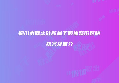 铜川市取出硅胶鼻子假体整形医院排名及简介