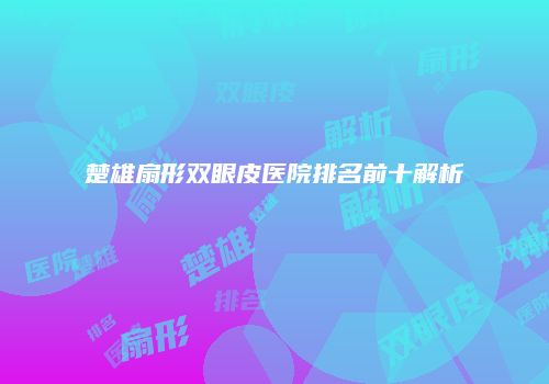 楚雄扇形双眼皮医院排名前十解析