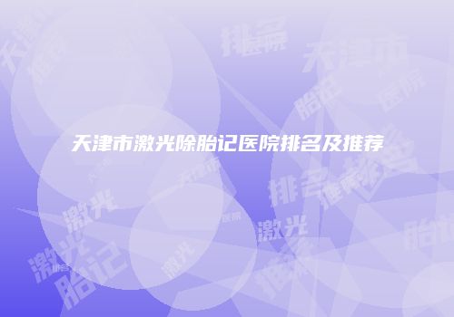 天津市激光除胎记医院排名及推荐