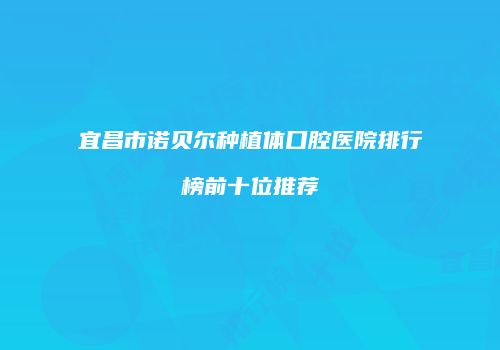 宜昌市诺贝尔种植体口腔医院排行榜前十位推荐