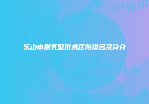 乐山市副乳整形术医院排名及简介