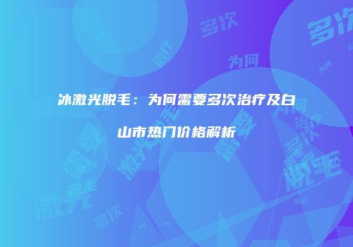 冰激光脱毛：为何需要多次治疗及白山市热门价格解析
