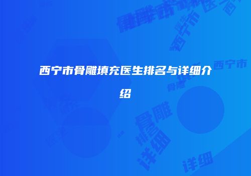 西宁市骨雕填充医生排名与详细介绍