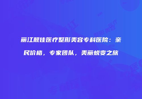 丽江靓佳医疗整形美容专科医院：亲民价格，专家团队，美丽蜕变之旅
