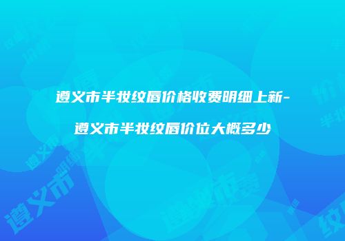 遵义市半妆纹唇价格收费明细上新-遵义市半妆纹唇价位大概多少