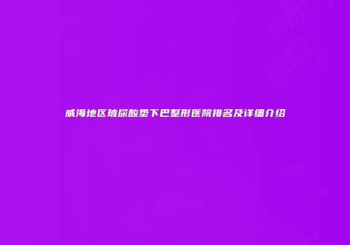 威海地区玻尿酸垫下巴整形医院排名及详细介绍
