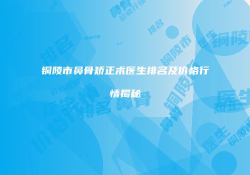 铜陵市鼻骨矫正术医生排名及价格行情揭秘