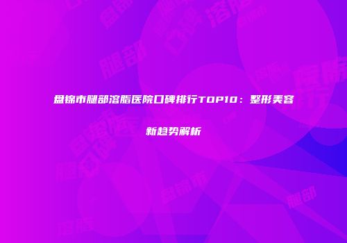盘锦市腿部溶脂医院口碑排行TOP10：整形美容新趋势解析