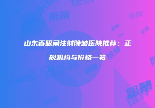 山东省眼角注射除皱医院推荐：正规机构与价格一览