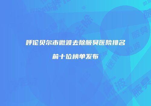 呼伦贝尔市微波去除腋臭医院排名前十位榜单发布