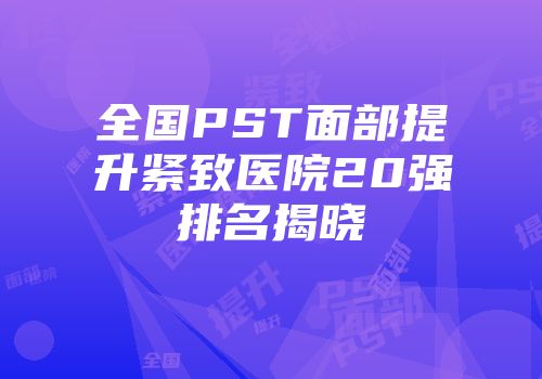 全国PST面部提升紧致医院20强排名揭晓