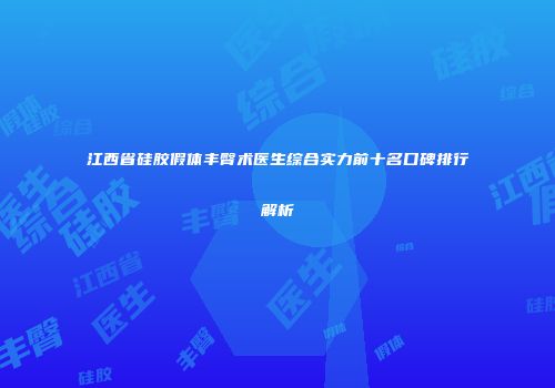 江西省硅胶假体丰臀术医生综合实力前十名口碑排行解析