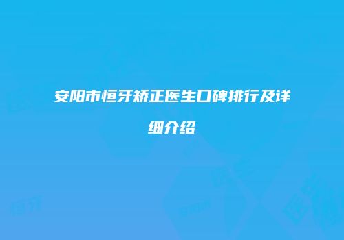 安阳市恒牙矫正医生口碑排行及详细介绍