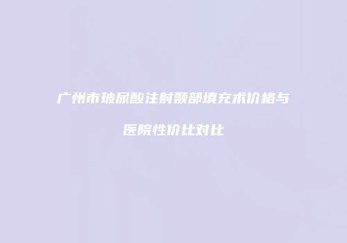 广州市玻尿酸注射颞部填充术价格与医院性价比对比