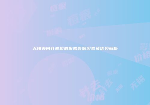 无锡美白针去痘痕价格影响因素及优势解析