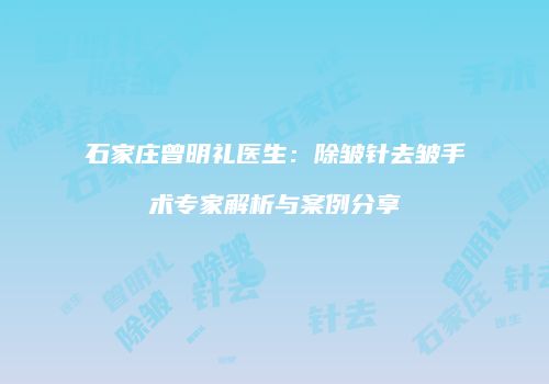 石家庄曾明礼医生：除皱针去皱手术专家解析与案例分享