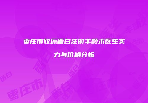 枣庄市胶原蛋白注射丰颞术医生实力与价格分析