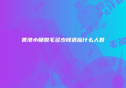 贵港小腿脱毛多少钱适应什么人群