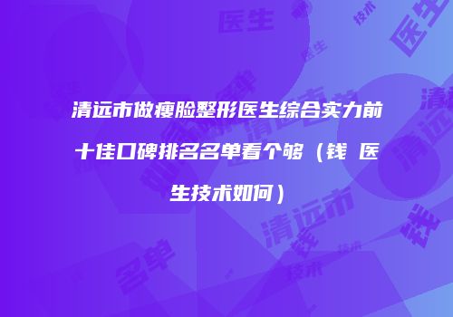 清远市做瘦脸整形医生综合实力前十佳口碑排名名单看个够（钱堃医生技术如何）