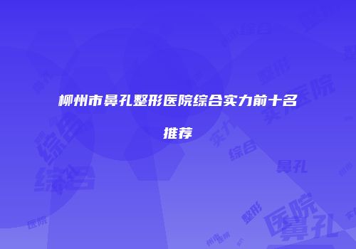 柳州市鼻孔整形医院综合实力前十名推荐